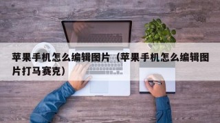 苹果手机怎么编辑图片（苹果手机怎么编辑图片打马赛克）