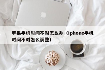 苹果手机时间不对怎么办（iphone手机时间不对怎么调整）