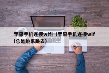 苹果手机连接wifi（苹果手机连接wifi总是跳来跳去）