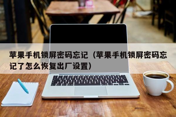 苹果手机锁屏密码忘记(苹果手机锁屏密码忘记了怎么恢复出厂设置)