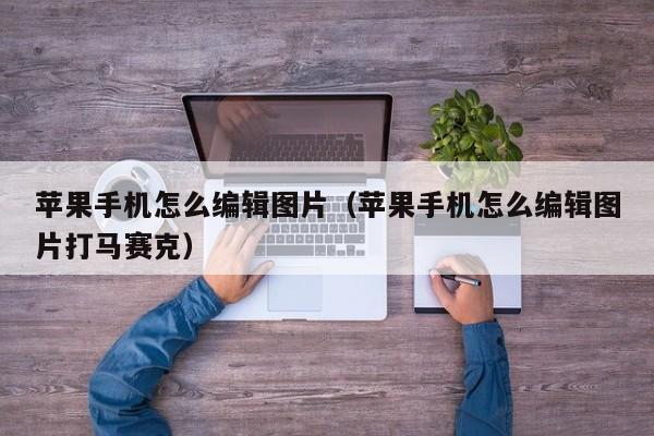 苹果手机怎么编辑图片(苹果手机怎么编辑图片打马赛克)